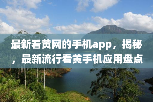 最新看黄网的手机app，揭秘，最新流行看黄手机应用盘点