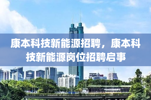 康本科技新能源招聘，康本科技新能源岗位招聘启事