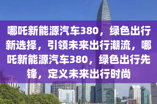 哪吒新能源汽车380，绿色出行新选择，引领未来出行潮流，哪吒新能源汽车380，绿色出行先锋，定义未来出行时尚