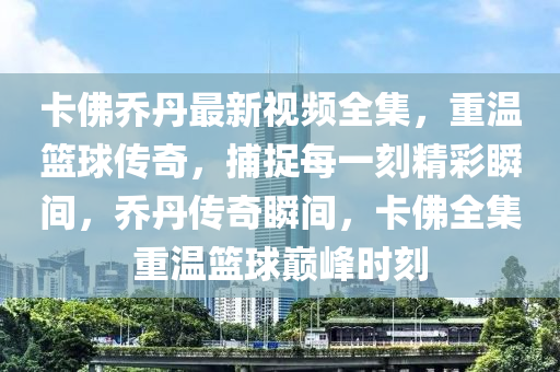 卡佛乔丹最新视频全集，重温篮球传奇，捕捉每一刻精彩瞬间，乔丹传奇瞬间，卡佛全集重温篮球巅峰时刻