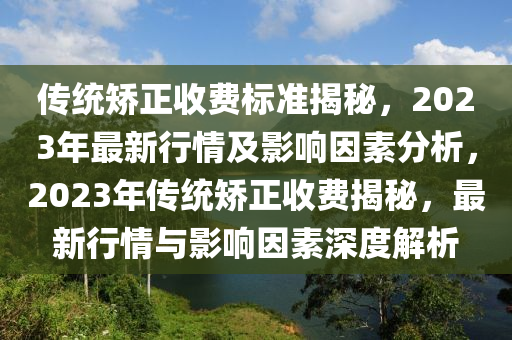 传统矫正收费标准揭秘，2023年最新行情及影响因素分析，2023年传统矫正收费揭秘，最新行情与影响因素深度解析