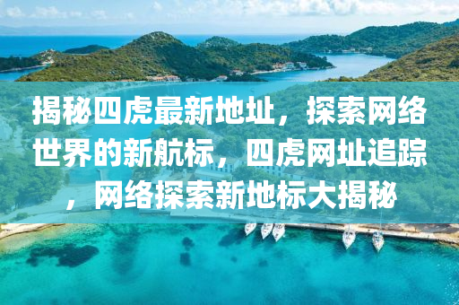 揭秘四虎最新地址，探索网络世界的新航标，四虎网址追踪，网络探索新地标大揭秘