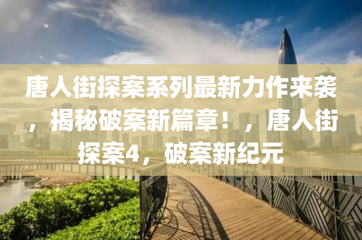 唐人街探案系列最新力作来袭，揭秘破案新篇章！，唐人街探案4，破案新纪元