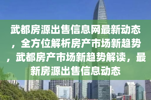 武都房源出售信息网最新动态，全方位解析房产市场新趋势，武都房产市场新趋势解读，最新房源出售信息动态