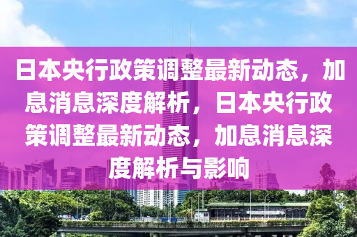 日本央行政策调整最新动态，加息消息深度解析，日本央行政策调整最新动态，加息消息深度解析与影响