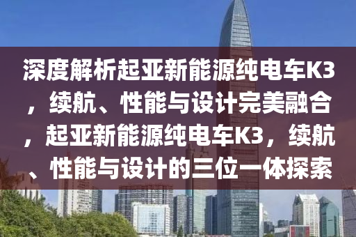 深度解析起亚新能源纯电车K3，续航、性能与设计完美融合，起亚新能源纯电车K3，续航、性能与设计的三位一体探索