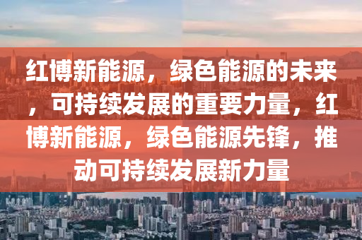 红博新能源，绿色能源的未来，可持续发展的重要力量，红博新能源，绿色能源先锋，推动可持续发展新力量