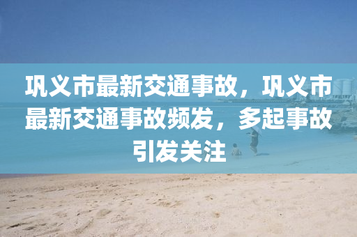 巩义市最新交通事故，巩义市最新交通事故频发，多起事故引发关注