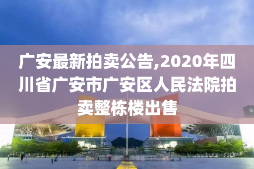 广安最新拍卖公告,2020年四川省广安市广安区人民法院拍卖整栋楼出售