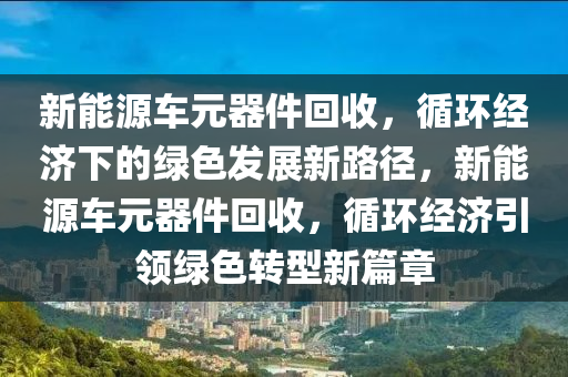 新能源车元器件回收，循环经济下的绿色发展新路径，新能源车元器件回收，循环经济引领绿色转型新篇章