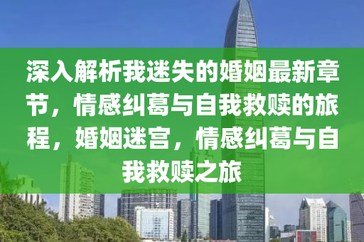 深入解析我迷失的婚姻最新章节，情感纠葛与自我救赎的旅程，婚姻迷宫，情感纠葛与自我救赎之旅