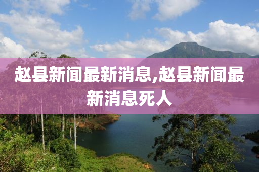 赵县新闻最新消息,赵县新闻最新消息死人