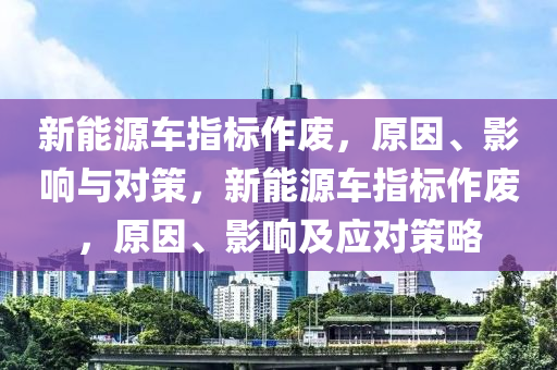 新能源车指标作废，原因、影响与对策，新能源车指标作废，原因、影响及应对策略