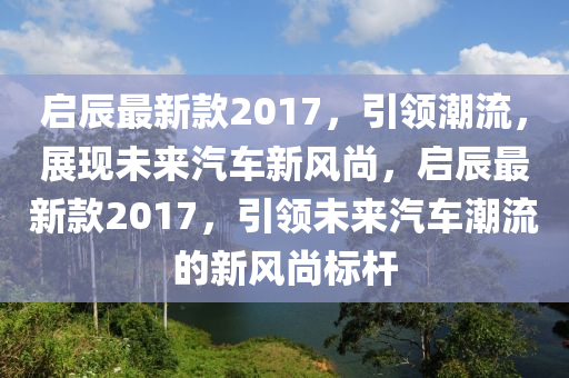 启辰最新款2017，引领潮流，展现未来汽车新风尚，启辰最新款2017，引领未来汽车潮流的新风尚标杆