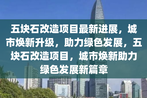 五块石改造项目最新进展，城市焕新升级，助力绿色发展，五块石改造项目，城市焕新助力绿色发展新篇章