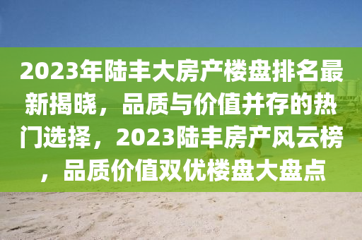 2023年陆丰大房产楼盘排名最新揭晓，品质与价值并存的热门选择，2023陆丰房产风云榜，品质价值双优楼盘大盘点