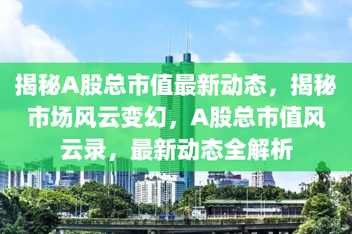 揭秘A股总市值最新动态，揭秘市场风云变幻，A股总市值风云录，最新动态全解析