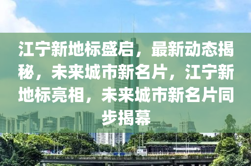 江宁新地标盛启，最新动态揭秘，未来城市新名片，江宁新地标亮相，未来城市新名片同步揭幕