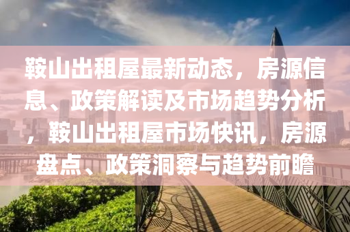 鞍山出租屋最新动态，房源信息、政策解读及市场趋势分析，鞍山出租屋市场快讯，房源盘点、政策洞察与趋势前瞻