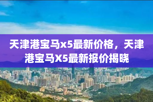 天津港宝马x5最新价格，天津港宝马X5最新报价揭晓