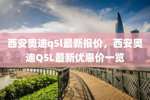 西安奥迪q5l最新报价，西安奥迪Q5L最新优惠价一览