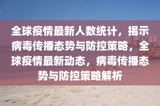 全球疫情最新人数统计，揭示病毒传播态势与防控策略，全球疫情最新动态，病毒传播态势与防控策略解析