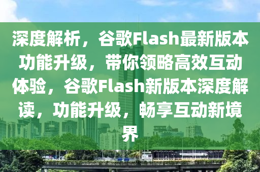 深度解析，谷歌Flash最新版本功能升级，带你领略高效互动体验，谷歌Flash新版本深度解读，功能升级，畅享互动新境界