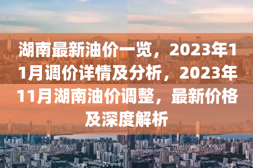 湖南最新油价一览，2023年11月调价详情及分析，2023年11月湖南油价调整，最新价格及深度解析