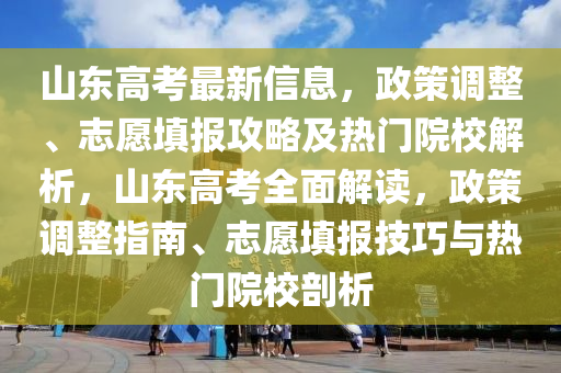 山东高考最新信息，政策调整、志愿填报攻略及热门院校解析，山东高考全面解读，政策调整指南、志愿填报技巧与热门院校剖析