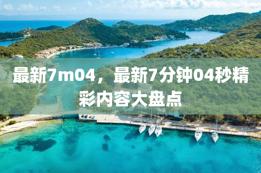 最新7m04，最新7分钟04秒精彩内容大盘点