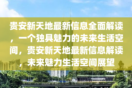 贵安新天地最新信息全面解读，一个独具魅力的未来生活空间，贵安新天地最新信息解读，未来魅力生活空间展望