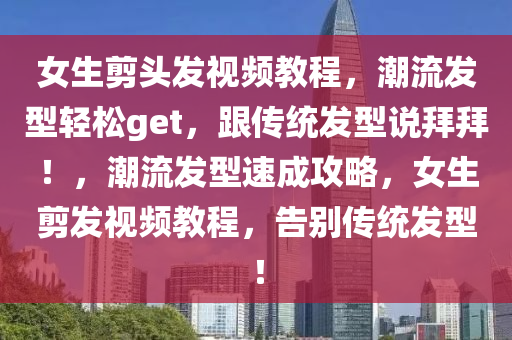 女生剪头发视频教程，潮流发型轻松get，跟传统发型说拜拜！，潮流发型速成攻略，女生剪发视频教程，告别传统发型！