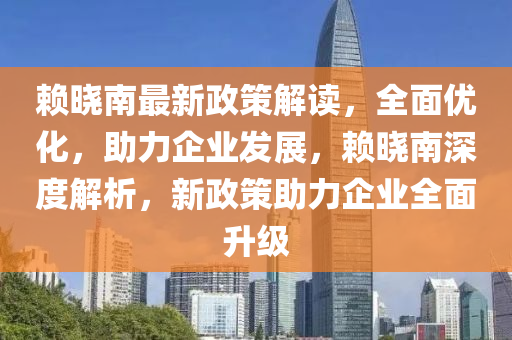 赖晓南最新政策解读，全面优化，助力企业发展，赖晓南深度解析，新政策助力企业全面升级