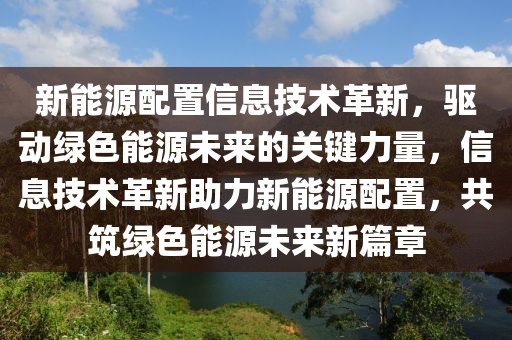 新能源配置信息技术革新，驱动绿色能源未来的关键力量，信息技术革新助力新能源配置，共筑绿色能源未来新篇章