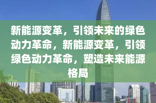 新能源变革，引领未来的绿色动力革命，新能源变革，引领绿色动力革命，塑造未来能源格局