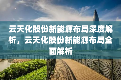 云天化股份新能源布局深度解析，云天化股份新能源布局全面解析