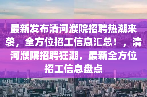 最新发布清河濮院招聘热潮来袭，全方位招工信息汇总！，清河濮院招聘狂潮，最新全方位招工信息盘点