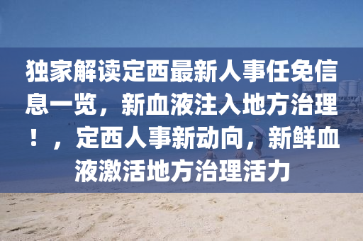 独家解读定西最新人事任免信息一览，新血液注入地方治理！，定西人事新动向，新鲜血液激活地方治理活力