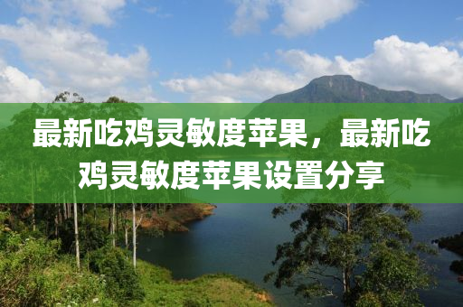 最新吃鸡灵敏度苹果，最新吃鸡灵敏度苹果设置分享