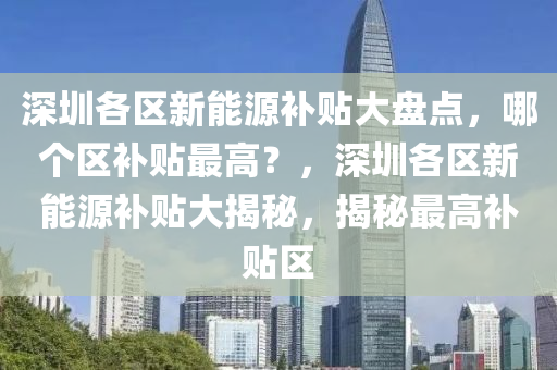 深圳各区新能源补贴大盘点，哪个区补贴最高？，深圳各区新能源补贴大揭秘，揭秘最高补贴区