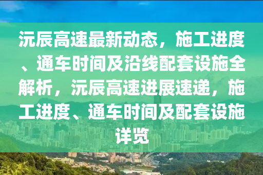 沅辰高速最新动态，施工进度、通车时间及沿线配套设施全解析，沅辰高速进展速递，施工进度、通车时间及配套设施详览