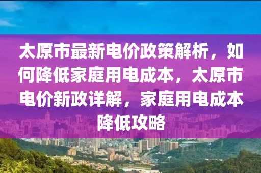 太原市最新电价政策解析，如何降低家庭用电成本，太原市电价新政详解，家庭用电成本降低攻略