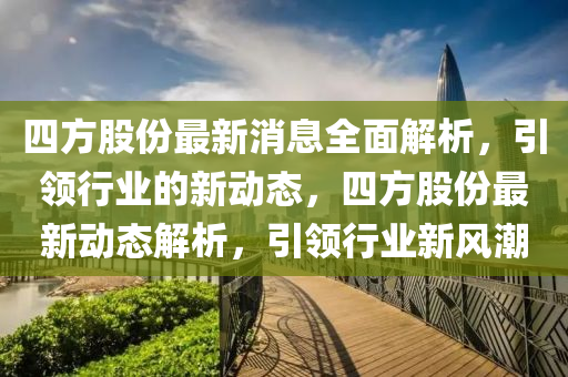 四方股份最新消息全面解析，引领行业的新动态，四方股份最新动态解析，引领行业新风潮