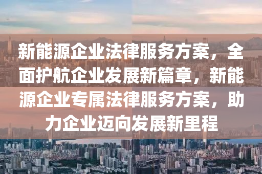 新能源企业法律服务方案，全面护航企业发展新篇章，新能源企业专属法律服务方案，助力企业迈向发展新里程