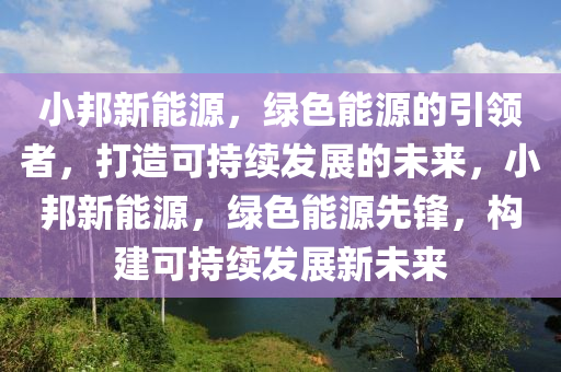 小邦新能源，绿色能源的引领者，打造可持续发展的未来，小邦新能源，绿色能源先锋，构建可持续发展新未来