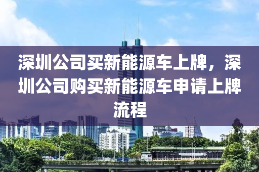 深圳公司买新能源车上牌，深圳公司购买新能源车申请上牌流程