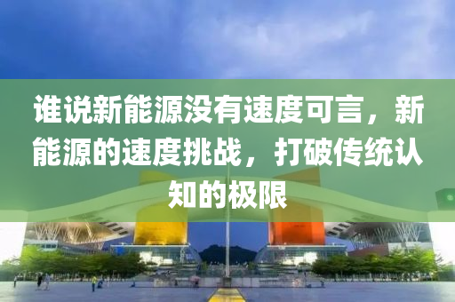 谁说新能源没有速度可言，新能源的速度挑战，打破传统认知的极限