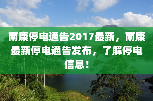 南康停电通告2017最新，南康最新停电通告发布，了解停电信息！