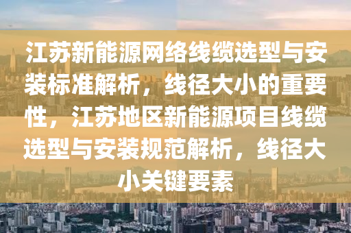 江苏新能源网络线缆选型与安装标准解析，线径大小的重要性，江苏地区新能源项目线缆选型与安装规范解析，线径大小关键要素