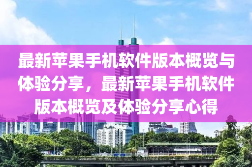 最新苹果手机软件版本概览与体验分享，最新苹果手机软件版本概览及体验分享心得